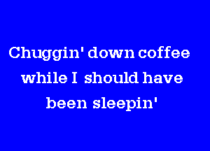 Chuggin' down coffee
while I should have
been sleepin'