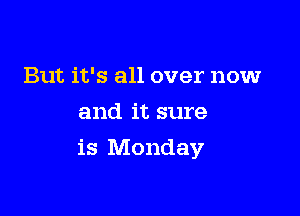 But it's all over now
and it sure

is Monday