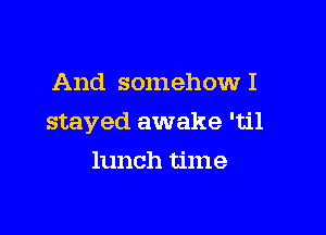 And somehow I

stayed awake 'til

lunch time