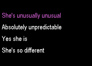 She's unusually unusual

Absolutely unpredictable

Yes she is

She's so different