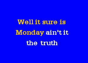 Well it sure is

Monday ain't it
the truth