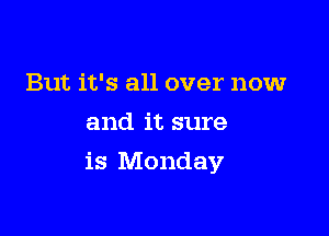But it's all over now
and it sure

is Monday
