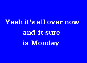 Yeah it's all over now
and it sure

is Monday