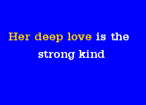 Her deep love is the

strong kind