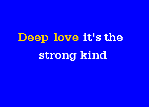 Deep love it's the

strong kind