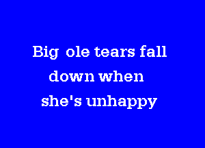 Big ole tears fall
down when

she's unhappy