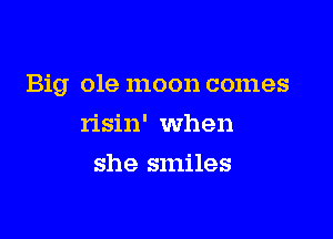 Big ole moon comes

risin' when
she smiles