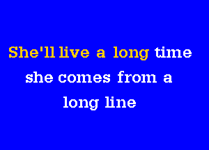 She'll live a long time

she comes from a
long line