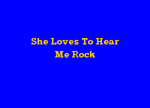 She Loves To Hear

Me Rock
