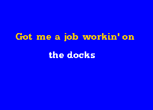 Got me a job workin' on

the docks