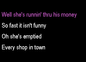 Well she's runnin' thru his money

80 fast it isn't funny
Oh she's emptied

Every shop in town