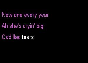 New one every year

Ah she's cryin' big

Cadillac tears