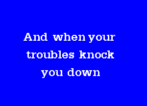 And when your

troubles knock
you down