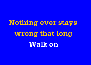 Nothing ever stays

wrong that long
Walk on