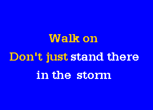 Walk on

Don't just stand there

in the stonn