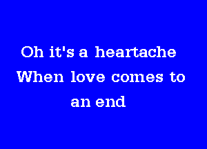 Oh it's a heartache

When love comes to

an end