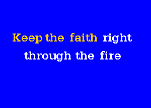 Keep the faith right

through the fire