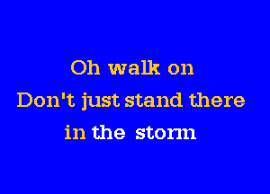 Oh walk on

Don't just stand there

in the stonn