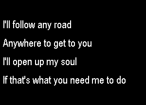 I'll follow any road

Anywhere to get to you

I'll open up my soul

If that's what you need me to do
