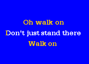 Oh walk on

Don't just stand there
Walk on