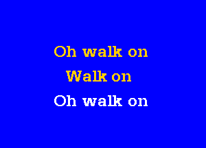 Oh walk on

Walk on
Oh walk on