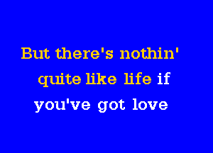 But there's nothin'
quite like life if
you've got love