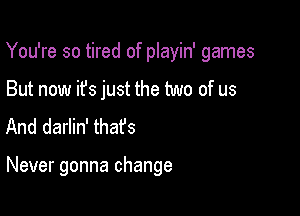 Ymheso mdofmawdgames
But now it's just the two of us
And darlin' thafs

Never gonna change