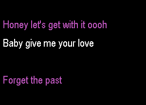 Honey let's get with it oooh

Baby give me your love

Forget the past