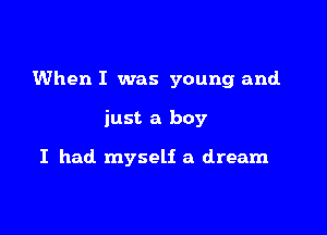 When I was young and.

just a boy

I had myself a dream