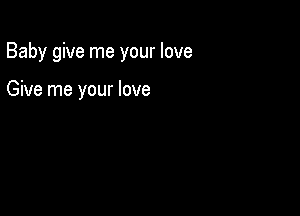Baby give me your love

Give me your love