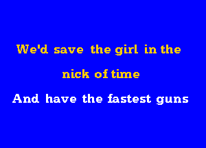 We'd save the girl in the

nick oi time

And have the fastest guns