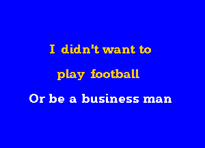 I didn't want to

play football

Or be a business man