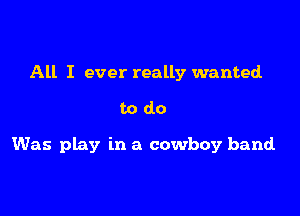 All I ever really wanted

todo

Was play in a cowboy band