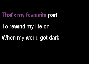 That's my favourite palt

To rewind my life on

When my world got dark