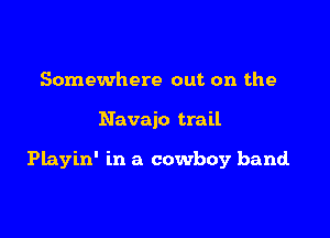 Somewhere out on the

Navajo trail

Playin' in a cowboy band