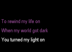 To rewind my life on

When my world got dark

You turned my light on