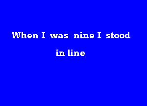 When I was nine I stood.

in line