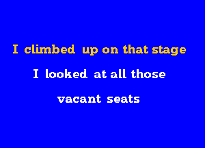 I climbed up on that stage

I looked at all those

vacant seats