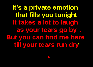 It's a private emotion
that fills you tonight
It takes a lot to laugh
as your tears go by ..
But you can find me here
till your tears run dry

L