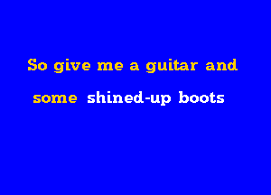 So give me a guitar and.

some shined-up boots