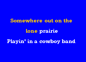 Somewhere out on the

lone prairie

Playin' in a cowboy band