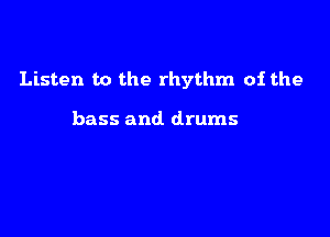 Listen to the rhythm of the

bass and. drums