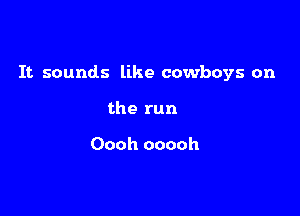 It sounds like cowboys on

the run

Oooh ooooh