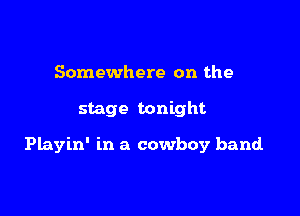 Somewhere on the

stage tonight

Playin' in a cowboy band