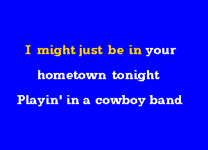 I mightiust be in your

hometown tonight

Playin' in a cowboy band