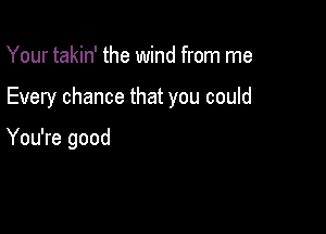 Your takin' the wind from me

Every chance that you could

You're good