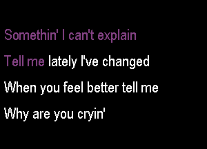 Somethin' I can't explain

Tell me lately I've changed

When you feel better tell me

Why are you cryin'