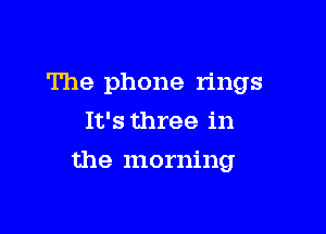 The phone rings
It's three in

the morning