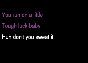 You run on a little
Tough luck baby

Huh don't you sweat it