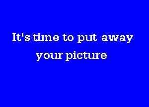 It's time to put away

your picture